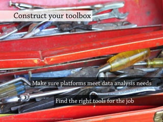 Construct your toolbox
Find the right tools for the job
Make sure platforms meet data analysis needs
Image credit: red11group http://www.flickr.com/photos/red11group/4870242163/
 