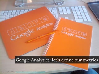 Google Analytics: let’s define our metrics
Image credit: Roel Willems http://www.flickr.com/photos/roelwillems/4461453799/
 