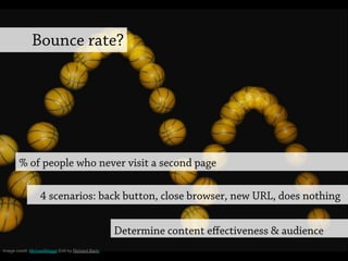 Bounce rate?
4 scenarios: back button, close browser, new URL, does nothing
% of people who never visit a second page
Determine content eﬀectiveness & audience
Image credit: MichaelMaggs Edit by Richard Bartz"
 