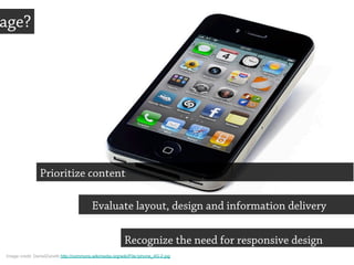 Mobile users?
Evaluate layout, design and information delivery
Prioritize content
Recognize the need for responsive design
Image credit: DanielZanetti http://commons.wikimedia.org/wiki/File:Iphone_4G-2.jpg
 
