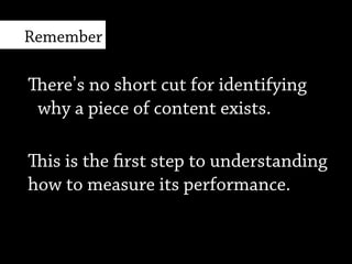 ere’s no shortcut for identifying
why a piece of content exists.
is is the first step to understanding
how to measure its performance.
Remember
 