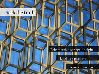 Seek the truth
Look for patterns
Pair metrics for real insight
Learn>measure
Image credit: Jacqueline ter Haar http://www.flickr.com/photos/jacquelineterhaar/3550688115/
 