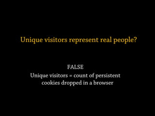 FALSE
Unique visitors = count of persistent
cookies dropped in a browser
Unique visitors represent real people?
 