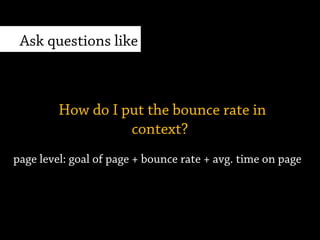 page level: goal of page + bounce rate + avg. time on page
How do I put the bounce rate in
context?
Ask questions, like
 