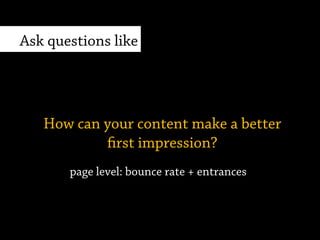 page level: bounce rate + entrances
How can your content make a better
first impression?
Ask questions, like
 