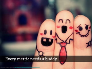 Photo credit: Usama Salehhttp: http://www.flickr.com/photos/stephencuyos/5430355182
Every metric needs a buddy
 