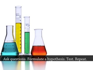 Ask questions. Formulate a hypothesis. Test. Repeat.
 