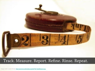 Track. Measure. Report. Refine. Rinse. Repeat.
Image credit: Louise Docker http://commons.wikimedia.org/wiki/File:TapeMeasure.jpg
 