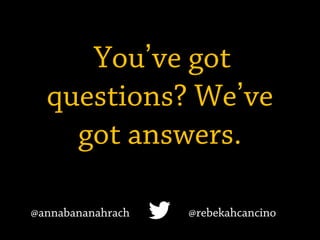 You’ve got
questions? We’ve
got answers.
@annabananahrach @rebekahcancino
 