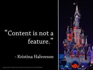 Content is not a
feature.
- Kristina Halvorson
Image credit: Bob Maske http://www.flickr.com/photos/audio1bob/320065808/
 