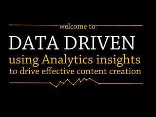 DATA DRIVEN
using Analytics insights
to drive eﬀective content creation
welcome to
 