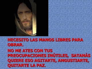 NECESITO LAS MANOS LIBRES PARA OBRAR. NO ME ATES CON TUS PREOCUPACIONES INÚTILES,  SATANÁS QUIERE ESO AGITARTE, ANGUSTIARTE, QUITARTE LA PAZ. 