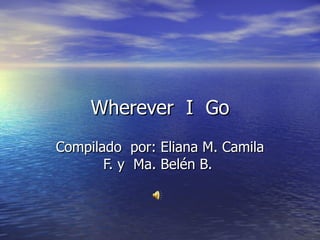 Wherever  I  Go Compilado  por: Eliana M. Camila F. y  Ma. Belén B.  