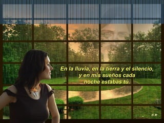 En la lluvia, en la tierra y el silencio,  y en mis sueños cada  noche estabas tú.   