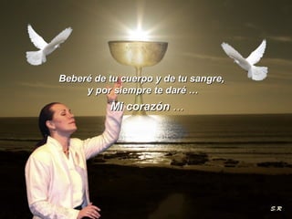Beberé de tu cuerpo y de tu sangre,  y por siempre te daré … Mi corazón  … 