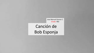 Jose Manuel Gomez C.
Grado: 902
Canción de
Bob Esponja
 