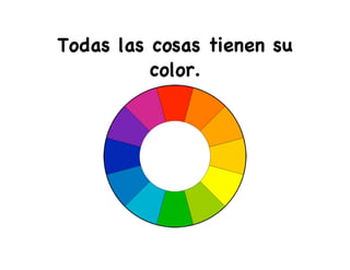 Todas las cosas tienen su
color.
 
