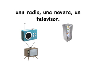 una radio, una nevera, un
televisor.
 