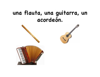 una flauta, una guitarra, un
acordeón.
 
