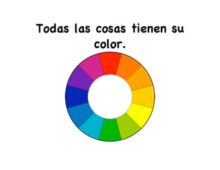 Todas las cosas tienen su
color.
 