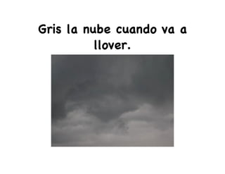Gris la nube cuando va a
llover.
 
