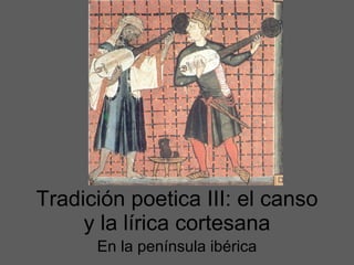 Tradición poetica III: el canso y la l í rica cortesana En la pen ínsula ibérica 