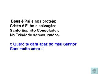   Deus é Pai e nos proteje; Cristo é Filho e salvação; Santo Espírito Consolador, Na Trindade somos irmãos. /: Quero te dara apaz do meu Senhor Com muito amor :/   