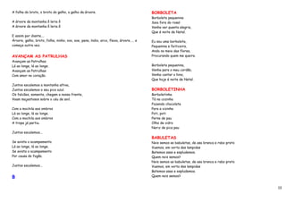 A folha do broto, o broto do galho, o galho da árvore.                                BORBOLETA
                                                                                      Borboleta pequenina
A árvore da montanha ô leria ô                                                        Saia fora do rosal
A árvore da montanha ô leria ô                                                        Venha ver quanta alegria,
                                                                                      Que é noite de Natal.
E assim por diante….
Árvore, galho, broto, folha, ninho, ovo, ave, pena, índio, arco, flexa, árvore….. e   Eu sou uma borboleta,
começa outra vez.                                                                     Pequenina e feiticeira,
                                                                                      Ando no meio das flores,
AVANÇAM AS PATRULHAS                                                                  Procurando quem me queira.
Avançam as Patrulhas
Lá ao longe, lá ao longe.                                                             Borboleta pequenina,
Avançam as Patrulhas                                                                  Venha para o meu cordão,
Com amor no coração.                                                                  Venha cantar o hino,
                                                                                      Que hoje é noite de Natal.
Juntos escalemos a montanha altiva,
Juntos escalemos o seu pico azul.                                                     BORBOLETINHA
Os falcões, somente, chegam a nossa frente,                                           Borboletinha
Voam majestosos sobre o céu de anil.                                                  Tá na cozinha
                                                                                      Fazendo chocolate
Com a mochila aos ombros                                                              Para a vizinha
Lá ao longe, lá ao longe.                                                             Poti, poti
Com a mochila aos ombros                                                              Perna de pau
A tropa já partiu.                                                                    Olho de vidro
                                                                                      Nariz de pica pau
Juntos escalemos...
                                                                                      BABULETAS
Se avista o acampamento                                                               Nois semos as babuletas, de asa branca e rabo preto
Lá ao longe, lá ao longe.                                                             Vuemos, em vorta das lampidas
Se avista o acampamento                                                               Batemos asas e espludemos.
Por causa do fogão.                                                                   Quem nois semos?
                                                                                      Nois semos as babuletas, de asa branca e rabo preto
Juntos escalemos...                                                                   Vuemos, em vorta das lampidas
                                                                                      Batemos asas e espludemos.
B                                                                                     Quem nois semos?


                                                                                                                                            13
 