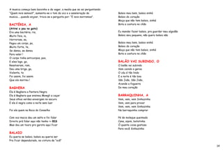 A musica começa bem baixinho e de vagar, a media que se vai perguntando:
“Quem nois semos?”, aumenta-se o tom da voz e a asseleraçào da             Balaio meu bem, balaio sinhá
musica.....quando enjoar, troca-se a pergunta por: “E nois morremos”.      Balaio do coração
                                                                           Moça que não tem balaio, sinhá
BACTÉRIA, A                                                                Bota a costura no chão
(Atirei o pau no gato)
Era uma bactéria, ria,                                                     Eu mandei fazer balaio, pra guardar meu algodão
Muito feia, ia,                                                            Balaio saiu pequeno, não quero balaio não
Horrorosa, sa,
Pegou um corpo, po,                                                        Balaio meu bem, balaio sinhá
Muito forte, te,                                                           Balaio do coração
Se danou, se danou                                                         Moça que não tem balaio, sinhá
Para valer !                                                               Bota a costura no chão
O corpo tinha anticorpos, pos,
E eles logo, go,                                                           BALÃO VAI SUBINDO, O
Resolveram, ram,                                                           O balão vai subindo
Deu uma briga, ga,                                                         Vem caindo a garoa
Violenta, ta                                                               O céu é tão lindo
Foi assim, foi assim                                                       E a noite é tão boa
Que ela morreu !                                                           São João, São João,
                                                                           Acende a fogueira
BAGHERA                                                                    Do meu coração
Ela é Baghera a Pantera Negra
Ela é Baghera que ensinou Mowgli a caçar                                   BARRAQUINHA, A
Seus olhos verdes enxergam no escuro                                       Vem, vem, vem Sinhazinha
E ela é negra como a noite sem luar                                        Vem, vem para provar
                                                                           Vem, vem, vem Sinhazinha
Foi ela quem na Roca do Conselho                                           Na barraquinha comprar

Com voz macia deu um salto e foi falar                                     Pé de moleque queimado
Direito prá falar aqui não tenho => BIS                                    Cana, aipim, batatinha
Mas dou um touro pro garoto aqui ficar                                     Ó quanta coisa gostosa
                                                                           Para você Sinhazinha
BALAIO
Eu queria se balaio, balaio eu queria ser
Pra ficar dependurado, na cintura de “ocê”

                                                                                                                             14
 