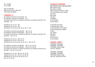 Cai, cai balão                                                                 CAMINHO PIONEIRO
Cai, cai balão                                                                 (No rítimo de “É por você que canto”)
                                                                               Meu caminho é aqui
Aqui na minha mão                                                              Meu destino é seguir
Não vou lá, não vou lá, não vou lá                                             Nesta vida que eu escolhi e, então
Tenho medo de apanhar                                                          Com o Escotismo no meu coração,
                                                                               Vou servir
CAMINHO, O                                                                     Meu irmão
No caminho eu encontrei um trenzinho… ipu                                      Com amor
No caminho eu encontrei um trenzinho … ipu                                     Verdadeiro
No caminho eu encontrei, no caminho eu encontrei, no caminho eu encontrei Um   Eu sou Pioneiro
trenzinho … ipu                                                                Eu sou Pioneiro

Cantando aia, ipi, ipi, aia…. Ipu                                              O escotismo é pra mim
Cantando aia, ipi, ipi, aia…. Ipu                                              A razão da vida e, assim,
Cantando aia, ipi, ipi, aia, ipi, ipi, aia, ipi, ipi, ie…. Ipu                 O meu Clã melhor eu vou deixar
                                                                               Como todo lugar que eu passar
No caminho eu encontrei um porquinho …. Ipu, oin, oin                          E assim
No caminho eu encontrei um porquinho …. Ipu, oin, oin                          Vou cumprir
No caminho eu encontrei, no caminho eu encontrei, no caminho eu encontrei Um   Meu ideal
porquinho …. Ipu, oin, oin                                                     Escoteiro
                                                                               Eu sou Pioneiro
Cantando aia, ipi, ipi, aia…. Ipu, oin, oin                                    Eu sou Pioneiro
Cantando aia, ipi, ipi, aia…. Ipu, oin, oin
Cantando aia, ipi, ipi, aia, ipi, ipi, aia, ipi, ipi, ie…. Ipu, oin, oin       CANÇÃO ALEMÃ
                                                                               Volkswagen, Volkswagen,
No caminho eu encontrei um louquinho …. Ipu, oin, oin, am, am                  Volkswagen, Telefunken,
No caminho eu encontrei um louquinho …. Ipu, oin, oin, am, am                  Telefunken, Brahma chopp,
No caminho eu encontrei, no caminho eu encontrei, no caminho eu encontrei um   Chucrute, Salsicha!
louquinho …. Ipu, oin, oin, am, am
                                                                               Volkswagen, Volkswagen,
Cantando aia, ipi, ipi, aia…. Ipu, oin, oin, am, am                            Volkswagen, Telefunken,
Cantando aia, ipi, ipi, aia…. Ipu, oin, oin, am, am                            Telefunken, Brahma chopp,
Cantando aia, ipi, ipi, aia, ipi, ipi, aia, ipi, ipi, ie                       Chucrute , Salsicha ah-ah-ah!
Ipu, oin, oin, am, am


                                                                                                                       19
 