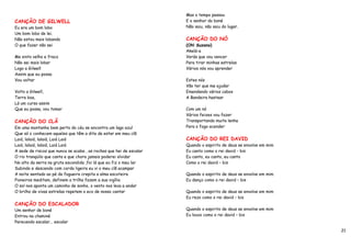 Mas o tempo passou
CANÇÃO DE GILWELL                                                    E o senhor do boné
Eu era um bom lobo                                                   Não saiu, não saiu do lugar.
Um bom lobo de lei.
Não estou mais lobando                                               CANÇÃO DO NÓ
O que fazer não sei                                                  (Oh! Suzana)
                                                                     Akelá-a
Me sinto velho e fraco                                               Verás que vou vencer
Não sei mais lobar                                                   Para tirar minhas estrelas
Logo a Gilwell                                                       Vários nós vou aprender
Assim que eu possa
Vou voltar                                                           Estes nós
                                                                     Vão ter que me ajudar
Volto a Gilwell,                                                     Emendando vários cabos
Terra boa,                                                           A Bandeira hastear
Lá um curso assim
Que eu possa, vou tomar                                              Com um nó
                                                                     Vários feixes vou fazer
CANÇÃO DO CLÃ                                                        Transportando muita lenha
Em uma montanha bem perto do céu se encontra um lago azul            Para o fogo acender
Que só o conhecem aqueles que têm a dita de estar em meu clã
Laiá, lalaiá, lalaiá, Laiá Laiá                                      CANÇÃO DO REI DAVID
Laiá, lalaiá, lalaiá, Laiá Laiá                                      Quando o espirito de deus se envolve em mim
A sede de riscos que nunca se acaba , as rochas que hei de escalar   Eu canto como o rei david - bis
O rio tranqüilo que canta e que chora jamais poderei olvidar         Eu canto, eu canto, eu canto
No alto da serra na gruta escondida ,foi lá que eu fiz o meu lar     Como o rei david – bis
Subindo e descendo com corda ligeira eu vi o meu clã acampar
A noite sentado ao pé da fogueira crepita a alma escoteira           Quando o espirito de deus se envolve em mim
Pioneiros meditam, definem a trilha fazem a sua vigília              Eu danço como o rei david – bis
O sol nos aponta um caminho de sonho, o vento nos leva a andar
O brilho de vivas estrelas repetem o eco de nosso cantar             Quando o espirito de deus se envolve em mim
                                                                     Eu rezo como o rei david – bis
CANÇÃO DO ESCALADOR
Um senhor de boné                                                    Quando o espirito de deus se envolve em mim
Entrou na chaminé                                                    Eu louvo como o rei david – bis
Parecendo escalar... escalar

                                                                                                                   21
 