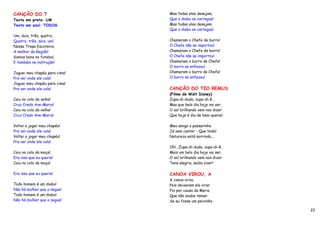 CANÇÃO DO T                    Mas todas elas desejam,
Texto em preto: UM             Que o diabo as carregue!
Texto em azul: TODOS           Mas todas elas desejam,
                               Que o diabo as carregue!
Um, dois, três, quatro,
Quatro, três, dois, um!        Chamaram o Chefe de burro!
Nossa Tropa Escoteira,         O Chefe não se importou!
A melhor da Região!            Chamaram o Chefe de burro!
Somos bons no futebol,         O Chefe não se importou!
E também na instrução!         Chamaram o burro de Chefe!
                               O burro se enfezou!
Joguei meu chapéu para cima!   Chamaram o burro de Chefe!
Pra ver onde ele caía!         O burro se enfezou!
Joguei meu chapéu para cima!
Pra ver onde ele caía!         CANÇÃO DO TIO REMUS
                               (Filme de Walt Disney)
Caiu no colo da velha!         Zupa-di-duda, zupa-di-ê...
Cruz Credo Ave-Maria!          Mas que belo dia hoje vai ser,
Caiu no colo da velha!         O sol brilhando vem nos dizer
Cruz Credo Ave-Maria!          Que hoje é dia de bem-querer.

Voltei a jogar meu chapéu!     Meu amigo o passarinho
Pra ver onde ele caía!         Já vem cantar - Que lindo!
Voltei a jogar meu chapéu!     Natureza está sorrindo...
Pra ver onde ele caía!
                               Oh!...Zupa-di-duda, zupa-di-ê,
Caiu no colo da moça!          Mais um belo dia hoje vai ser,
Era isso que eu queria!        O sol brilhando vem nos dizer
Caiu no colo da moça!          Tens alegria, saiba viver!

Era isso que eu queria!        CANOA VIROU, A
                               A canoa virou
Todo homem é um diabo!         Pois deixaram ela virar
Não há mulher que o negue!     Foi por causa da Maria
Todo homem é um diabo!         Que não soube remar.
Não há mulher que o negue!     Se eu fosse um peixinho

                                                                22
 