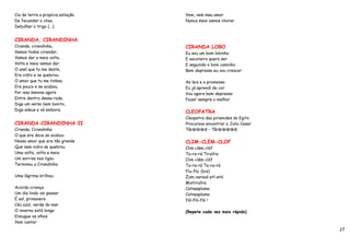 Cio da terra a propícia estação   Vem, vem meu amor
De fecundar o chao.               Nunca mais vamos chorar.
Debulhar o trigo (...)


CIRANDA, CIRANDINHA
Ciranda, cirandinha,              CIRANDA LOBO
Vamos todos cirandar,             Eu sou um bom lobinho
Vamos dar a meia volta,           E escoteiro quero ser
Volta e meia vamos dar.           E seguindo o bom caminho
O anel que tu me deste,           Bem depressa eu vou crescer
Era vidro e se quebrou,
O amor que tu me tinhas,          As leis e a promessa
Era pouco e se acabou.            Eu já aprendi de cor
Por isso menina agora             Vou agora bem depressa
Entre dentro dessa roda,          Fazer sempre o melhor
Diga um verso bem bonito,
Diga adeus e vá embora.
                                  CLEOPATRA
                                  Cleopatra das piramides do Egito
CIRANDA CIRANDINHA II             Procurava encontrar o Julio Cesar
Ciranda, Cirandinha               Târãrãrãrã – Târãrãrãrãrã
O que era doce se acabou
Nosso amor que era tão grande     CLIM-CLEM-CLOF
Que nem vidro se quebrou          Clim clém clóf
Uma volta, volta e meia           Ta-ra-rá Tirulíra
Um sorriso nos ligou              Clim clém clóf
Terminou a Cirandinha             Ta-ra-rá Ta-ra-rá
                                  Flu-flú. (bis)
Uma lágrima brilhou               Zum-zaravá etí-etá
                                  Mistirulíra
Acorda criança                    Catnaspluma
Um dia lindo vai passar           Catnaspluma
É sol, primavera                  fló-fló-fló !
Céu azul, verde do mar
O inverno está longe              (Repete cada vez mais rápido)
Enxugue os olhos
Vem cantar
                                                                      27
 