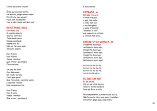 Contar as nuvens cinzas?            É excursionar

Ôolá, que dia mais bonito,          ESTRADA, A
Um sorriso, alegra nosso irmão!     Estrada tem arve
Está triste meu amigo?              A arve tem gaio
Fique bom novamente!                o gaio tem ninho
Isso ai não é nada mal! Mal, mal!   o ninho tem ovo
                                    o ovo tem gema
ESTÁ TUDO AZUL                      a gema é "marela"
Está tudo azul                      "marela é o "sór"
O caminho aberto                    que esquenta a estrada
Sopra o vento sul                   a estrada tem arve...
Tudo dando certo
Nossa caminhada
                                    ESPÍRITO DA CORUJA, O
Neste belo dia
                                    O espírito da coruja
Não vai Ter mais nada
                                    certamente mora aqui,
Só muita alegria
                                    O espírito da coruja
                                    certamente mora aqui,
Para frente
                                    O espírito da coruja
Para frente
                                    certamente mora aqui.
Vamos caminhar
                                    Certamente mora aqui!
Que prazer, que alegria
É excursionar
                                    tui-tui-tui-tui-tui-tá,
                                    tui-tui-tui-tui-tui-tá,
Um alto foi dado
                                    tui-tui-tui-tui-tui-tá,
Para descansar
                                    tui-tá-tui-tá-tá-tá.
Um riacho ao lado
Canta sem parar
                                    EU DEI UM NÓ
Que felicidade, caminhar assim
                                    Eu dei um nó,
Longe das cidades
                                    Um nó, um nó de escota,
Nos campos sem fim
                                    Amarrei minha bandeira
                                    Para não ficar a solta
Para frente
Para frente
                                    No acampamento, o primeiro que eu fiz,
Vamos caminhar
                                    Não fui muito feliz, pois muito trabalhei.
Que prazer, que alegria
                                    O monitor, pega água, pega lenha,
                                                                                 34
 