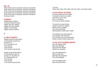 KM, 99
99 Km, 99 Km, para um pouquinho, descansa um pouquinho   Troca por:
98 Km, 98 Km, para um pouquinho, descansa um pouquinho   Pianta, rega, cresce, flora, talha, colhe, moe, mexe, coze, manja e gusta.
97 Km, 97 Km, para um pouquinho, descansa um pouquinho
96 Km, 96 Km, para um pouquinho, descansa um pouquinho   LÁ NA NOSSA ALCATEIA
95 Km, 95 Km, para um pouquinho, descansa um pouquinho   O Lobinho quando entra na Alcatéia,
E assim por diante…                                      É acanhado, é medroso e é chorão.
                                                         Aqui salta, brinca e canta,
KUMBAIÁ                                                  Cai e ri e se levanta.
Kumbaiá senhor, kumbaiá                                  E se torna um Lobinho valentão.
Oh senhor kumbaiá (3 vezes)
Alguém canta aqui, kumbaiá                               O Lobinho lá na nossa Alcatéia,
Alguém chora aqui, kumbaiá                               Sempre tem pinta de campeão,
Alguém rí aqui, kumbaiá                                  Mas se é mole ou zangado,
Alguém reza aqui, kumbaiá                                Ou se torna mascarado,
                                                         Nós mandamos o Lobinho para o Japão.

L                                                        Lá na Alcatéia o mau não se perdura,
                                                         Lá na Alcatéia tudo vive em paz,
LA BELA POLENTA                                          Lá na Alcatéia o que é bom que se apura
Quando se pianta la bela polenta,                        Porque o Lobinho o melhor possível faz.
La bela polenta se pianta cozi.
Se pianta cozi.                                          LÁ NO ALTO DAQUELE MONTE
Ô, ô, ô bela polenta cozi                                Lá no alto daquele monte
Tcha tcha pum                                            Mora uma velha águia
Tcha tcha pum                                            Que já está tão velhinha
Tcha tcha pum, pum pum pum                               Que parece uma galinha

Quando se rega la bela polenta,                          Lá no alto daquele monte
La bela polenta se rega cozi.                            Mora um velho Leão
Se rega cozi. Se pianta cozi                             Que depois de aposentado
Ô, ô, ô bela polenta cozi                                Ficou até desdentado
Tcha tcha pum
Tcha tcha pum                                            Lá no alto daquele monte
Tcha tcha pum, pum pum pum                               Mora uma velha Pantera

                                                                                                                                      47
 