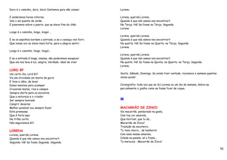Duro é o caminho, duro, duro! Cantemos para não cansar.        Lorena.

E andaremos horas inteiras.                                    Lorena, querida Lorena.
Sob o sol quente de verão.                                     Quando é que nós vamos nos encontrar?
E pisaremos sobre a poeira, que se eleva fina do chão.         Na Terça. Há! Se fosse na Terça. Segunda.
                                                               Lorena.
Longo é o caminho, longo, longo!...
                                                               Lorena, querida Lorena.
E se os espinhos bordam a estrada, e se o cansaço nos ferir,   Quando é que nós vamos nos encontrar?
Que nossa voz se eleve mais forte, para a alegria sentir.      Na quarta. Há! Se fosse na Quarta, na Terça. Segunda.
                                                               Lorena.
Longo é o caminho, longo, longo!...
                                                               Lorena, querida Lorena.
E se a estrada é longa, imensa, não poderemos esuqecer.        Quando é que nós vamos nos encontrar?
Que ela nos leva à luz, alegria, Verdade, ideal de viver       Na quinta. Há! Se fosse na Quinta, na Quarta, na Terça. Segunda.
                                                               Lorena.
LORD BP
Um certo dia, Lord B.P.                                        Sexta, Sábado, Domingo. Se ainda tiver vontade, recomece a semana quantas
Viu em atividade um monte de guris                             vezes quiser.
E teve a idéia, de levar
Esses meninos para acampar                                     Coreografia: toda vez que se diz Lorena ou um dia da semana, dobra-se
Cruzaram matas, rios e campos                                  parcialmente o joelho como se fosse ficar de coque.
Sempre alerta para os encantos
Que a natureza e o criador
Ser sempre honrado                                             M
Cumprir deveres
Melhor possível vou sempre fazer                               MACARRÃO DE ZINCO
Esta promessa                                                  Vai macarrão, pendurado na goela,
Que é feita aqui                                               Com tua cor amarela,
Na trilha certa                                                Que horrível, que tu és...
Nós seguiremos B.P.                                            Macarrão de Zinco!
                                                               Tradição de escoteiro,
LORENA                                                         Tu tens cheiro... de banheiro!
Lorena, querida Lorena.                                        Com essa massa amarela,
Quando é que nós vamos nos encontrar?                          Colada na panela, só a fossa...
Segunda. Há! Se fosse Segunda. Segunda.                        Tu mereces... Macarrão de Zinco!

                                                                                                                                           52
 