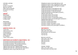Você sabe, você sabe,                                 Companheiros vamos a caça do leão (bate-se o pé)
Você viu?                                             Companheiros vamos a caça / Companheiros vamos a caça,
Eu não vi a tal gatinha                               Companheiros vamos a caça do leão (gesto de caçada)
Mas ouvi o seu miau                                   SIRIAIA IUPI IUPI AIA,…
Quem roubou sua gatinha                               O leão está dormindo na caverna(bate-se o pé)
Foi a bruxa, foi a bruxa,                             O leão está dormindo na caverna(bate-se o pé)
Pica-Pau.                                             O leão está dormindo / O leão está dormindo
                                                      O leão está dormindo na caverna (gesto de dormir) ...
MINUÊ                                                 SIRIAIA IUPI IUPI AIA,…
Minuê, Minuê.                                         Se descuidas te devora com um bocão
Le gusta lá dance                                     Se descuidas te devora com um bocão
Le gusta lá dance                                     Se descuidas te devora / Se descuidas te devora
La dança minuê.                                       Se descuidas te devora com um bocão (gesto de devorar) ...
                                                      SIRIAIA IUPI IUPI AIA,…..
Minuê, Minuê.                                         E portanto a cautela é muito pouca
Le gusta lá dance                                     E portanto a cautela é muito pouca
Le gusta lá dance                                     E portanto a cautela / E portanto a cautela
La dança minuê.                                       E portanto a cautela é muito pouca (gesto de silêncio) ...


MORTOS VIVOS, OS                                      MOTORISTA
A meia noite                                          Motorista, motorista
Saem os mortos vivos                                  Olha o pista, olha o pista
Uns são vampiros                                      Ela tem buracos, ela tem buracos
Outros lobisomens                                     Fom Fom Fom
Olhem a lua cheia                                     Fom Fom Fom
E o Frankstein
Tchuru, tchuru, tchuru                                Motorista, motorista
                                                      Olha o poste, olha o poste
MONTANHA DA FLORESTA EQUATORIAL, NA                   Não é de borracha
Na montanha da floresta equatorial (bate-se o pé)     Não é de borracha
Na montanha da floresta equatorial (bate-se o pé)     Vai bater
Na montanha da floresta, / Na montanha da floresta,   Já bateu
Na montanha da floresta equatorial (palmas)
SIRIAIA IUPI IUPI AIA / SIRIAIA IUPI IUPI AIA,        Cobrador, cobrador
SIRIAIA IUPI IUPI AIA / IUPI IUPI AIA, IUPI IUPI O    Olha o troco, olha o troco
Companheiros vamos a caça do leão (bate-se o pé)      Está tudo errado, está tudo errado

                                                                                                                   58
 
