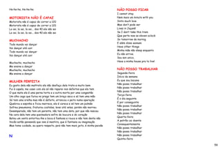Ha-ha-ha, Ha-ha-ha.                                                            NÃO POSSO FICAR
                                                                               I cannot stay
MOTORISTA NÃO É CAPAZ                                                          Nem mais um minuto with you
Motorista não é capaz de correr a 120                                          Sinto much love
Motorista não é capaz de correr a 120                                          Mas don’t pode ser
La vai, la vai, la vai... dos 40 ele não sai                                   Lives in Jaçanã
La vai, la vai, la vai... dos 40 ele não sai                                   Se I don’t take this trem
                                                                               Que parte now as eleven oclock
MUCHACHO                                                                       So tomorrow de mornig.
                                                                               E além disso womam
Todo mundo vai dançar
                                                                               Have other things
Vai dançar até cair
                                                                               Minha mãe não sleep enquanto
Todo mundo vai dançar
                                                                               Eu não arrive.
Vai dançar até cair
                                                                               Sou son unico,
                                                                               Have a minha house pra to live!
Muchacho, muchacho
Me ensina a dançar
Muchacho, muchacho                                                             NÃO POSSO TRABALHAR
Me ensina a dançar                                                             Segunda-feira
                                                                               Início da semana
                                                                               Eu que sou bacana
MULHER PERFEITA
                                                                               Não posso trabalhar
Eu gosto dela não maltrato ela não desfaço dela trato-a muito bem
                                                                               Não posso trabalhar
Fui à capela, me casei com ela só não reparei nos defeitos que ela tem
                                                                               Não posso trabalhar
O que mata ela é uma perna torta e a outra morta por uma congestão
                                                                               Terça-feira
Um olho cego que furou no prego tem um braço seco e só tem uma mão
                                                                               É o dia seguinte
Só tem uma orelha mas não é defeito, arrancou o peito numa operação
                                                                               E por conseguinte
Quebrou a espinha e ficou marreca, ela é careca e só tem um pulmão
                                                                               Não posso trabalhar
Sofreu pneumonia, fraturou costelas, levei até velas, porém não morreu
                                                                               Não posso trabalhar
Desamparada, não tem um parente, não tem uma data, por que não nasceu
                                                                               Não posso trabalhar
Na cara dela tem uma queimadura sofre de loucura e do coração
                                                                               Quarta-feira
Bateu um vento entortou-lhe a boca é fanhosa e rouca e não tem dente não
                                                                               A patrôa cai doente
Vocês estão pensando que isso é mentira, que é fantasia ou imaginação
                                                                               Consequentemente
Mas tome cuidado, eu quero respeito, pois não tem mais jeito, é minha paixão
                                                                               Não posso trabalhar
                                                                               Não posso trabalhar
N                                                                              Não posso trabalhar
                                                                               Quinta-feira

                                                                                                                 59
 