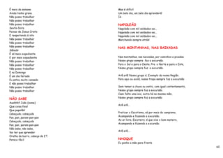 É meio da semana                 Mas é difícil
Ainda tenho grana                Um belo dia, um belo dia aprenderá!
Não posso trabalhar              Ió.
Não posso trabalhar
Não posso trabalhar              NAPOLEÃO
Sexta-feira                      Napoleão com mil soldados vai...
Paixao de Jesus Cristo           Napoleão com mil soldados vai...
E respeitando à isto             Napoleão com mil soldados vai...
Não posso trabalhar              Marchando sempre atrás!
Não posso trabalhar
Não posso trabalhar
                                 NAS MONTANHAS, NAS BAIXADAS
Sábado
É só meio expediente
E por meio expediente            Nas montanhas, nas baixadas, por caminhos e picadas.
Não posso trabalhar              Nosso grupo sempre faz a excursão.
Não posso trabalhar              Para o Sul e para o Oeste. Pra o Norte e para o Este,
Não posso trabalhar              Nossa grupo sempre faz a excursão.
E no Domingo
É um dia feriado                 Arê arê! Nosso grupo é. Exemplo da nossa Região.
Eu estou muito cansado           Para aqui ou acolá, nossa tropa sempre faz a excursão
E não posso trabalhar
Não posso trabalhar              Sem temer a chuva ou vento, com igual contentamento,
Não posso trabalhar              Nosso grupo sempre faz a excursão.
                                 Caso falte uma vez, outra há no mesmo mês,
                                 Nosso grupo sempre faz a excursão
NÃO SABE
Aaahhh!! João (nome)
                                 Arê arê...
Que coisa feia!
Que papelão!
                                 Praticar o Escotismo, só por meio do campismo,
Cabeçudo, cabeçudo
                                 Acampando e fazendo a excursão.
Pan, pan, param-pan-pan
                                 Ao ar livre, Escoteiro; é que vive o bom mateiro,
Cabeçudo, cabeçudo
                                 Acampando e fazendo a excursão.
Pan, pan, param-pan-pan
Não sabe, não sabe,
                                 Arê arê….
Vai ter que aprender
Orelha de burro, cabeça de ET.
Parece fácil                     NHOQUE
                                 Eu ponho a mão para frente
                                                                                         60
 
