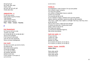 Guli guli guli guli                         Lá, lá, lá ,lá, la.
Guli orame, same, same
Orame, orame,                               PANELAS
Guli, guli, guli, guli, guli, guli,         No acampamento o nosso tormento é ter que usar panelas
Orame same same.                            Pois o alimento requer cozimento
                                            E ao fogo vão as panelas
ORQUESTRA, A                                Lá o carvão e a fumaça põem tisnas no caldeirão
                                            E dentro se é macarrão
Fiz um teste musical
                                            Fica um grude que não sai não
Numa grande orquestra (Todos)
                                            Foi-se o alimento e chegou o momento de ter que lavar panelas
Tinha zabumba
                                            Negras, sebentas, queimadas, nojentas nas mãos nos dão as panelas
Tinha zabumba (Todos)
                                            Usa a força, o sabão, mais o sapólio e o esfregão Toda força, toda força, mas o
Zumba, zumba, zumba zá
                                            grude não sai não
Piano - Violino - Corneta – Flautinha
                                            Usa-se a faca e areia, e depois de muito esfregar
                                            O alumínio se acaba sem o tisnado grude acabar
P                                           Chega a chefia no meio do dia
                                            Para inspecionar panelas
PAI FRANCISCO                               E os Escoteiros respondem fagueiros,
Pai Francisco entrou na roda                Não existem mais panelas.
Tocando o seu violão
Bi–rim-bão bão bão, Bi–rim-bão bão bão !    PAPO DO SAPO, O
Vem de lá Seu Delegado                      Oh que coisa boa,
E Pai Franciso foi pra prisão.              A gente ver o sapo
Como ele vem todo requebrado                Na beira da lagoa,
Parece um boneco desengonçado               Batendo com o papo
                                            Foi, foi não foi, foi não foi, foi foi não foi,
PAI JACÓ                                    Foi, foi não foi, foi não foi, foi foi não foi.
Pai Jaco é um crente, que vem do oriente,
Do poderoso Alá.                            PASSA, PASSA, GAVIÃO
Que vende bolinhos quentes                  (Sidney Miller)
no mercado em Bagdá.
Se ao invés de bolinhos,                    Passa, passa, gavião
ele vendesse, pãezinhos.                    Todo mundo é bom
Ganharia muito mais.                        Passa, passa, gavião
Ficaria riquinho e veria para cá.           Todo mundo é bom
Lá, lá, lá ,lá, la,

                                                                                                                              63
 