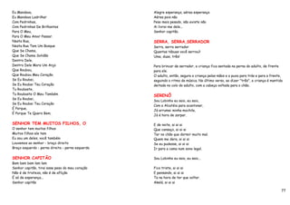 Eu Mandava,                                       Alegre esperança, aérea esperança
Eu Mandava Ladrilhar                              Aérea pois não
Com Pedrinhas,                                    Peso mais pesado, não existe não
Com Pedrinhas De Brilhantes                       Ai livrai-me dele...
Para O Meu,                                       Senhor capitão.
Para O Meu Amor Passar.
Nesta Rua,                                        SERRA, SERRA,SERRADOR
Nesta Rua Tem Um Bosque                           Serra, serra serrador
Que Se Chama,                                     Quantas tábuas você serrou?
Que Se Chama Solidão                              Uma, duas, três!
Dentro Dele,
Dentro Dele Mora Um Anjo                          Para brincar de serrador, a criança fica sentada na perna do adulto, de frente
Que Roubou,                                       para ele.
Que Roubou Meu Coração.                           O adulto, então, segura a criança pelas mãos e a puxa para trás e para a frente,
Se Eu Roubei,                                     seguindo o ritmo da música. No último verso, ao dizer "três", a criança é mantida
Se Eu Roubei Teu Coração                          deitada no colo do adulto, com a cabeça voltada para o chão.
Tu Roubaste,
Tu Roubaste O Meu Também                          SERENÔ
Se Eu Roubei,
                                                  Sou Lobinho eu saio, eu saio,
Se Eu Roubei Teu Coração
                                                  Com a Alcatéia para acantonar,
É Porque,
                                                  Já arrumei minha mochila,
É Porque Te Quero Bem.
                                                  Já é hora de zarpar.

SENHOR TEM MUITOS FILHOS, O                       E de noite, ai ai ai
O senhor tem muitos filhos                        Que cansaço, ai ai ai
Muitos filhos ele tem                             Ter no chão que dormir muito mal.
Eu sou um deles, você também                      Quem me dera, ai ai ai
Louvemos ao senhor - braço direito                Se eu pudesse, ai ai ai
Braço esquerdo - perna direita - perna esquerda   Ir para a cama num sono legal.

SENHOR CAPITÃO                                    Sou Lobinho eu saio, eu saio...
Bam bam bam lam lam
Senhor capitão, tirai esse peso do meu coração    Fico triste, ai ai ai
Não é de tristeza, não é de aflição               E pensando, ai ai ai
É só de esperança...                              Ta na hora de ter que voltar.
Senhor capitão                                    Akelá, ai ai ai

                                                                                                                                  77
 