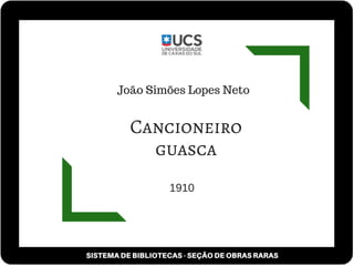 SISTEMA DE BIBLIOTECAS - SEÇÃO DE OBRAS RARAS
Cancioneiro
guasca
João Simões Lopes Neto
1910
 