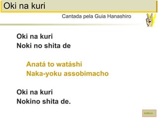 Oki na kuri
Oki na kuri
Noki no shita de
Anatá to watáshi
Naka-yoku assobimacho
Oki na kuri
Nokino shita de.
Cantada pela Guia Hanashiro
índice
 