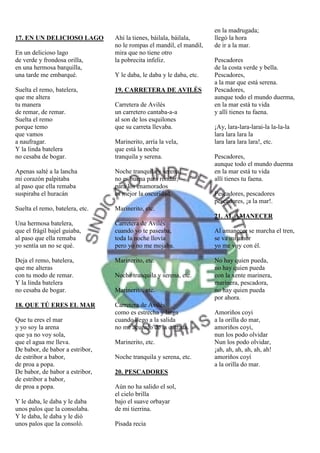 en la madrugada;
17. EN UN DELICIOSO LAGO         Ahí la tienes, báilala, báilala,     llegó la hora
                                 no le rompas el mandil, el mandil,   de ir a la mar.
En un delicioso lago             mira que no tiene otro
de verde y frondosa orilla,      la pobrecita infeliz.                Pescadores
en una hermosa barquilla,                                             de la costa verde y bella.
una tarde me embarqué.           Y le daba, le daba y le daba, etc.   Pescadores,
                                                                      a la mar que está serena.
Suelta el remo, batelera,        19. CARRETERA DE AVILÉS              Pescadores,
que me altera                                                         aunque todo el mundo duerma,
tu manera                        Carretera de Avilés                  en la mar está tu vida
de remar, de remar.              un carretero cantaba-a-a             y allí tienes tu faena.
Suelta el remo                   al son de los esquilones
porque temo                      que su carreta llevaba.              ¡Ay, lara-lara-larai-la la-la-la
que vamos                                                             lara lara lara la
a naufragar.                     Marinerito, arría la vela,           lara lara lara lara!, etc.
Y la linda batelera              que está la noche
no cesaba de bogar.              tranquila y serena.                  Pescadores,
                                                                      aunque todo el mundo duerma
Apenas salté a la lancha         Noche tranquila y serena,            en la mar está tu vida
mi corazón palpitaba             no es buena para rondar,             allí tienes tu faena.
al paso que ella remaba          para los enamorados
suspiraba el huracán             es mejor la oscuridad.               Pescadores, pescadores
                                                                      pescadores, ¡a la mar!.
Suelta el remo, batelera, etc.   Marinerito, etc.
                                                                      21. AL AMANECER
Una hermosa batelera,            Carretera de Avilés
que el frágil bajel guiaba,      cuando yo te paseaba,                Al amanecer se marcha el tren,
al paso que ella remaba          toda la noche llovía                 se va mi amor
yo sentía un no se qué.          pero yo no me mojaba.                yo me voy con él.

Deja el remo, batelera,          Marinerito, etc.                     No hay quien pueda,
que me alteras                                                        no hay quien pueda
con tu modo de remar.            Noche tranquila y serena, etc.       con la xente marinera,
Y la linda batelera                                                   marinera, pescadora,
no cesaba de bogar.              Marinerito, etc.                     no hay quien pueda
                                                                      por ahora.
18. QUE TÚ ERES EL MAR           Carretera de Avilés
                                 como es estrecha y larga             Amoriños coyi
Que tu eres el mar               cuando llego a la salida             a la orilla do mar,
y yo soy la arena                no me acuerdo de la entrada.         amoriños coyi,
que ya no voy sola,                                                   nun los podo olvidar
que el agua me lleva.            Marinerito, etc.                     Nun los podo olvidar,
De babor, de babor a estribor,                                        ¡ah, ah, ah, ah, ah, ah!
de estribor a babor,             Noche tranquila y serena, etc.       amoriños coyí
de proa a popa.                                                       a la orilla do mar.
De babor, de babor a estribor,   20. PESCADORES
de estribor a babor,
de proa a popa.                  Aún no ha salido el sol,
                                 el cielo brilla
Y le daba, le daba y le daba     bajo el suave orbayar
unos palos que la consolaba.     de mi tierrina.
Y le daba, le daba y le dió
unos palos que la consoló.       Pisada recia
 