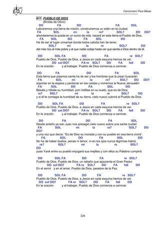 Cancionero Para Misas
229
411 PUEBLO DE DIOS
(Brotes de Olivo)
DO FA DO FA SOL
Labraremos una tierra de misión, construiremos un edén en la ciudad,
FA SOL mi la re7 SOL7 DO DO7
ahondaremos la azada en un surco de vida, nacerá en esta tierra el Pueblo de Dios.
FA SOL DO FA SOL DO
Ha de ser el lugar universal donde todos cabida han de tener,
SOL7 mi la re SOL7 DO
del más rico al más pobre y al que nadie cobija hasta ver que siente a Dios dentro de él.
DO SOL FA DO FA re SOL7
Pueblo de Dios, Pueblo de Dios, a Jesús en cada esquina hemos de ver.
DO sol DO7 FA re SOL7 DO FA fa6 DO
En la oración y al trabajar, Pueblo de Dios comienza a caminar.
DO FA DO FA SOL
Esta tierra que pisamos santa ha de ser y los hombres que la pisan buscarán
FA SOL mi la re7 SOL7 DO DO7
soportar en la espera y perdonar en las caídas y viviremos la Nueva Jerusalén.
FA SOL DO FA SOL DO
Bésala y róbale su humildad, pon rodillas en su suelo, que es de Dios,
re7 SOL7 mi la re SOL7 DO
y si él te contagia la humildad de su tierra, cielo nuevo cubrirá el Pueblo de Dios.
DO SOL FA DO FA re SOL7
Pueblo de Dios, Pueblo de Dios, a Jesús en cada esquina hemos de ver.
DO sol DO7 FA re SOL7 DO FA fa6 DO
En la oración y al trabajar, Pueblo de Dios comienza a caminar.
DO FA DO FA SOL
Desde antaño ya san Juan nos presagió cielo nuevo sobre una santa ciudad
FA SOL mi la re7 SOL7 DO
DO7
y una voz que decía: “Es de Dios su morada y con su pueblo en esa tierra vivirá”.
FA SOL DO FA SOL DO
No ha de haber duelos, penas ni temor, ni en los ojos nunca lágrimas habrá,
re7 SOL7 mi la re SOL7
DO
pues Yavé entre su pueblo enjugará sus mejillas y con ellos su Palabra cumplirá.
DO SOL FA DO FA re SOL7
Pueblo de Dios, Pueblo de Dios, un rebaño que apacienta el Gran Pastor.
DO sol DO7 FA re SOL7 DO FA fa6 DO
En el servir y en el amar, Pueblo de Dios, pesebre de la Paz.
DO SOL FA DO FA re SOL7
Pueblo de Dios, Pueblo de Dios, a Jesús en cada esquina hemos de ver.
DO sol DO7 FA re SOL7 DO FA fa6 DO
En la oración y al trabajar, Pueblo de Dios comienza a caminar.
 