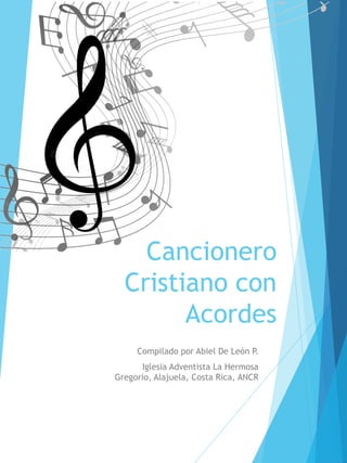 Cancionero
Cristiano con
Acordes
Compilado por Abiel De León P.
Iglesia Adventista La Hermosa
Gregorio, Alajuela, Costa Rica, ANCR
 