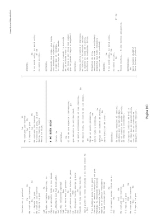 CreatedByeLmUNDOcABEZON©
Pagina103
Inofensivoygestual
FaDo
Mecortareloshuevos
FaDo
Yllegaralapaz
Mecortareloshuevos
Yllegaralapaz
La#Fa
Noharemalvadosnegocios,no
LaRem
Paraarrancarletodoalosdemas
SolDo
Niintentaresertanbrillante
SolDo
Conmiscancionesagradar
La#Rem
Yyanoharemaslaguerra
SolDo
Conpalabrasquesonbalasdepene
LaRem
Quedisparanlecheamargaqmata
SolDo
Cuandonohaysexohaymuerte
(estaparteestodarecitadayvatodosobreFa
–DO)
Yestambienparatimiamor
Estarasalmenostranquilayenpaz
Tendrastumerecidodescanso
Demienergiafatal
Habraunsilencioverdadero
Nomasproezasporlibrar
Re
Yfinalmenteseraslibredemi
SolRe
SolRe
Mecortareloshuevos
SolRe
Yllegaralapaz
SolRe
Mecortareloshuevos
SolMi
Yllegaralapaz
LaMi
Mecortareloshuevos
LaMi
Yllegaralapaz
LaMi
Mecortareloshuevos
Yreinaralapaz,lapaz
Basta,basta,basta
Bastatedije.
YNOESTASOLO
INTRO:Em
ESTROFA:
Em
Elesdeunaespecieirreverente,
B7
quedetestalasolidaridad.
Legustaestremecerseenesaciencia,
Em
dedarsetodo,encontradelosdemás.
Em
Cargaungestopromedio,
EAm
entrerudoycordial,
Em
simulaserhombredemundo,
B7Em
parahumillardelocal.
ESTROFA:
Sehamaca,esquivaelcentro,
pendulaporlaextremidad,
y,encuantosequedaquieto,
seempiezaaincomodar.
Cualquierindiciodebrillo
élcreequeessuperstición,
contaldenoconectarse
esquivacualquieremoción.
PUENTE:
Em
Ynoestásolo,noestásolo,
B7Em
noestásolito.
ESTROFA:
Buscandounaropa,unacapa,
unaarmaduracelestial,
oalgoquelorecubra,
lodistingadelosdemás.
Siempreycuandoloesconda
delamiradafatal:
¡Novayaasercosaquesepan
quetepuedellegaraengañar!
ESTROFA:
Caminaentrecardosyespinas,
enhielo,ohirvientecarbón
yduermeencamadeclavos,
disfrutadecualquierdolor.
Piquetesdeojo,
rencoresdetodalasociedad;
sospechaquetodoconspira
encontradesuvanidad.
PUENTE:
Em
Ynoestásolo,noestásolo,
B7Em
noestásolito.
EmB7Em
E
Tienemuchos...tienemuchosamiguitos.
ESTRIBILLO:
Am
LaraLalara¡Laira!
LaraLalara¡Laira!
 