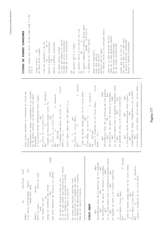 CreatedByeLmUNDOcABEZON©
Pagina177
LaSim/Sol#Do#7
Fa#m7
Yyoestoyacercándomehastavos
Re#m7(#5)Rem6
FaMaj7Re/Mi
bajolaluna,bajolaluna
Re#
lascosassonasí
La
tengoelteléfonodelfreak
Fa0Do#7Fa#m
queestádeseosodevolartelacabeza
Enunpardeminutossaleelsol
siyanohaynadiequeanestecietudolor
sinollegás,sinoalcanzásaverme
tirateuncableatierra
Nocreasqueperdiósentidotodo
nodificulteslallegadadelamor
nohablésdemás,escuchaelcorazón
éseeselcableatierra.
CIRCOBEAT
Bm7F#m7
Psicodélicastardelamísticadelospobres
Em7F#7Bm7
demisterio,deamor,dedineroysoledad.
Bm7F#m7
yonovinehastaacá,aayudartebuscandocobre
Em7F#7Bm7
mipasadoesrealyelfuturolibertad.
GDAm7
CircoBeat,CircoBeat
Em7GDDsus4-
D
todoelmundojuegaaquíenelcircobeat.
GDAm7
CircoBeat,CircoBeat
Em7GDDsus4-D
rayosyculebrasenelcircobeat.
Casitodostendránuninstantesutouchde
gloria,
llegaremosenjeep,llegaremosalaciudad.
Nomegustacantar,yomemueroconGena
Rowlands
ylosmonosestándevastandoestelugar.
GDAm7
Uncircovi,uncircovi,
Em7GDDsus4-D
cuandoyoerapibealgúncircovi.
GDAm7
Uncircovi,uncircovi,
Em7GDDsus4-D
F#F#7/A#
nopasabanadaperouncircovi.Circo
Beat...oh...
Solo:[Bm7-F#m7-Em7F#7Bm7-]x2
GDAm7
Uncircovi,CircoBeat,
Em7GDDsus4-
D
todoelmundojuegaaquíenelcircobeat.
GDAm7
CircoBeat,uncircovi,
Em7GDDsus4-D
F#F#7/A#
rayosyculebrasenelCircoBeat.Circo
Beat...oh...
Bm7F#m7
Psicodélicastardelamísticadelospobres
Em7F#7Bm7
demisterio,deamor,dedineroysoledad.
Bm7F#m7
yonovinehastaacá,aayudartebuscandocobre
Em7F#7Bm7
mipasadoesrealyelfuturolibertad.
Em7F#7Bm7
Ylosmonosestándevastandoestelugar,
Em7F#7Bm7
llegaremosenjeep,llegaremosalaciudad.
Bm7
CircoBeat,CircoBeat,CircoBeat,CircoBeat...
CIUDADDEPOBRESCORAZONES
Intro:todoscon'bic'(GBbC-BbC-BbCCEb
C)X2
(Comointro)Cm
Enestaputaciudad
todoseincendiayseva
AbGmF
matanapobrescorazones
Fm
matanapobrescorazones
Enestasuciaciudad
nohayqueseguirniparar
Ciudaddelocoscorazones
Ciudaddelocoscorazones
Cm
Noquierosalirafumar
C
noquierosaliralacalleconvos
AbBbG
noquieroempezarapensarquienpuso
FGm/BbG/AG/DG
layerbaenelviejocajón
Buendíalexotanil
buendíaseñora
buendíadoctor
malditoseatuamor
tuimensoreinoytuansiadodolor
¿Quéesloquequieresdemí?
¿Quéesloquequieressaber?
Nomeverásarrodillado
Nomeverásarrodillado
Dicenqueyanosoyyo
queestoymáslocoqueayer
ymatanapobrescorazones
matanapobrescorazones
 