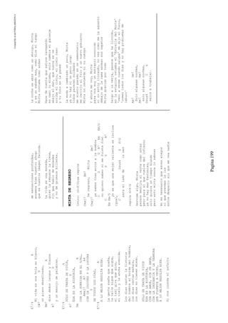 CreatedByeLmUNDOcABEZON©
Pagina199
E7/4A
Mividaesunahojaenblanco,
C#7D
unpianodesafinado,
Bm7A
diezdedoslargosyflacos
B7D
yunmanojodepalabras.
E7/4A
SÓLOSETRATADEVIVIR,
A7D
ÉSAESLAHISTORIA,
DmA
CONLASONRISAENELOJAL,
Amaj7A7A4
CONLAIDIOTEZYLALOCURA
D
DETODOSLOSDÍAS,
E7/4A
ALOMEJORRESULTABIEN.
Lagentesueñaquesueña,
lacallesiguequesigue,
eltaxigiraquegira,
elcieloylaanchaavenida.
Losdíascantanlahistoria
delhombrealbordedelhombre,
losdíascantanmañana,
losdíasnotienenmiedo.
SÓLOSETRATADEVIVIR
ÉSAESLAHISTORIA,
CONUNAMOR,SINUNAMOR,
CONLAINOCENCIAYLATERNURA
QUEFLORECEAVECES,
ALOMEJORRESULTABIEN.
Sinosinundaelasfalto
desensacionesprofundas,
gocemosbiennuestroahogo
queesnuestraimagenfecunda.
Lavidaesunamoneda,
quienlarebuscalatiene,
ojoquehablodemonedas
ynodegruesosbilletes.
MIRTADEREGRESO
Intro:(G-F/G)serepite
Cmaj7Bm7
Deregreso,Mirta
Cmaj7Bm7
yasabestresaniosalasombra
CDGB7EmEm/D
noquierosabersimefuistefiel
CDGB7
EmEm/D
yosequeunamujervalienteseinclina
igual,
CDsus4GF/G
paraelladodelased
repiteG-F/G
Servimealgo,Mirta
parecementiraelvertecomoantes
peroparaelquevuelvedelinfierno
yanohaymasfantasias,
soloquiereuntiempoblando
peroestomirtanuncalosabras
Noesnesesarioqueestesalegre
niqueprendaslaluz
entredespaciosinquemeveanadie
lanocheseabrecomounabrigo,Mirta
yesunsabadomas,comodiceeltango
Mirtacontamecomoandas
Hacedecuentaqueestuvenavegando
escasilomismo,solocambiaelpaisaje
abajoelmar,quenuncaseve
arribaelcielo,elcieloraso
ytufotoenlapared
Lamodaacambiadounpoco,Mirta
yanohayniunpelolargo
todosparecensoldados
mesientoparadoenuncementerio
merecivioelfrioyunnuevogobierno
Mirtanorecuerdonitucuerpo
Yahoramevoy,Mirta
paravossoyunextranioconocido
sinoestoyllorando,novescomomelaaguanto
debajodelacamaasomansuszapatos
Mirtagraciasportodo
Salgoalaverja,parecequehallovido,
enlaestacionretumbael'ExtrelladelNorte'
'veniavermecuandosalgas'medijoelTurco,
'comestodoslosdiasynohayproblemasde
laburo'
Am7Dm7
Soloalgunasnoches,
Am7Em7
soloalgunasnoches,
Dsus4CG
salisatrabajar.
 
