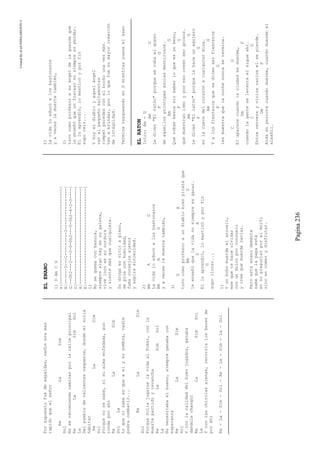 CreatedByeLmUNDOcABEZON©
Pagina236
Porsupuestofuedeespaldas,nadieeramas
rapidoqueelseñor
ReLaSim
Sol
Noserecomiendacaminarporlacalleprincipal
ReLaSimSol
La
Delpueblodevalientesvaqueros,dondeelsolia
habitar
ReLaSim
Sol
Porquenosesabe,sisualmaenfadada,aun
rondaporahí
ReLaSim
SolLa
Loquesisabeesqueaelysusombra,nadie
podracombatir...
ReLaSim
Sol
PorqueSoliajugarselavidaalPoker,conla
muertepartidoyrevancha
ReLaSimSol
La
Nonecesitabaelbueno,siempreganabacon
esperanza
ReLaSim
Sol
Yconlacalidaddelbuenjugador,ganaba
dandolechangüí
ReLaSimSol
La
Yconlaschirolasajenas,recorrialosbaresde
porahí
Re-La-Sim-Sol-Re-La-Sim-La-Sol
ELENANO
1)DAmCG
e|-------------------------------------|
B|------3---1---------3----------------|
G|--0h2---2---2-0-0h2---0-0h2-4-2-0----|
D|-------------------------------------|
A|-------------------------------------|
E|-------------------------------------|
1)
Nosequemaconbasura,
siemprealgohayensugalera,
vivelocoensucordura
ysientemásquecualquiera.
Sudrogaesvivirapleno,
sepicaconhumildad,
fumaconsejosajenos
yaspirasinceridad.
2)
BmAG
Lavidaloeducóalosbastonazos
BmAG
yaveceslamuertetambién,
3)
DA
tuvocomoprofesoraundiablobienpirataque
BmG
leenseñóquelavidanosiempreesganar.
DA
Elloaprendió,lomasticóyporfin
G
supollorar...
1)
Yunbobomuerdeelanzuelo,
esequetehaceolvidar
conundolorporconsuelo
ycreequemuerdecaviar.
Peroesteenanodemente
sabequelapapaestá
ennopreguntarporelmorfi
sinoencomerydisfrutar.
2)
Lavidaloeducóalosbastonazos
yaveceslamuertetambién,
3)
tuvocomoprofesorasuángeldelaguardaque
leenseñóqueunfracasonosiempreesperder.
Elloaprendió,lomasticóyporfin
suporeír...
Yhoyeldiabloyaquelángel
venalpequeñosaltamontes
romperparedesconelbochounavezmás.
Vanabrindar,porloquefuesumayorcreación
deintegridad.
TerminarasgueandoenDmientrassuenaelsaxo
ELRATON
Intro:Am-G
AmG
Ledicen"Elratón"porqueserobaelqueso
FG
deaquellosprincipesazulesmentirosos.
AmG
Querobanbesossinsaberloqueesunbeso,
FG
quemuestranlomoyporesocreensergrosos.
AmG
Ledicen"Elratón"porquelehaceunagujero
FG
enlacuevadelcorazónacualquiermina.
AmG
Yalosfiesterosquesedicenserfiesteros
FG
lesmuestraquelanochenuncasetermina.
CG
Elaparececuandolaciudadseduerme,
DmF
cuandolagenteselevantaelsigueahi.
CG
Entrecervezayviciosvarioselsepierde.
DmF
Andaenpernotecuandoduerme,cuandoduermeel
albañil.
 